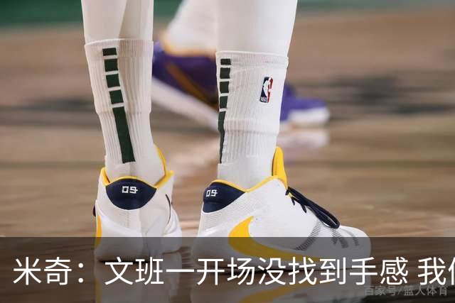 米奇：文班一开场没找到手感 我们要想办法让他进攻更顺利